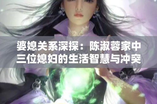 婆媳关系深探：陈淑蓉家中三位媳妇的生活智慧与冲突解析