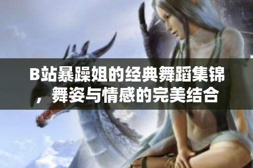 B站暴躁姐的经典舞蹈集锦，舞姿与情感的完美结合