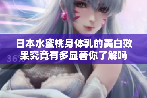 日本水蜜桃身体乳的美白效果究竟有多显著你了解吗