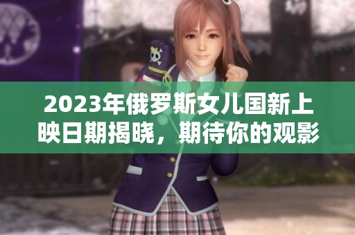 2023年俄罗斯女儿国新上映日期揭晓，期待你的观影体验