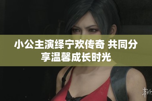 小公主演绎宁欢传奇 共同分享温馨成长时光