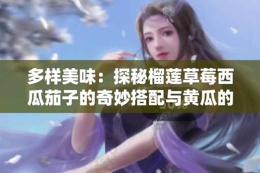 多样美味：探秘榴莲草莓西瓜茄子的奇妙搭配与黄瓜的清新口感