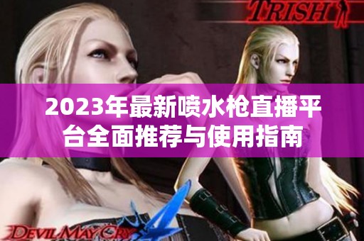 2023年最新喷水枪直播平台全面推荐与使用指南
