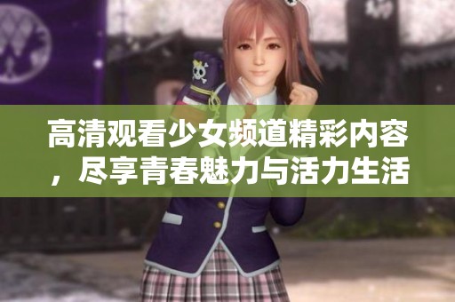高清观看少女频道精彩内容，尽享青春魅力与活力生活