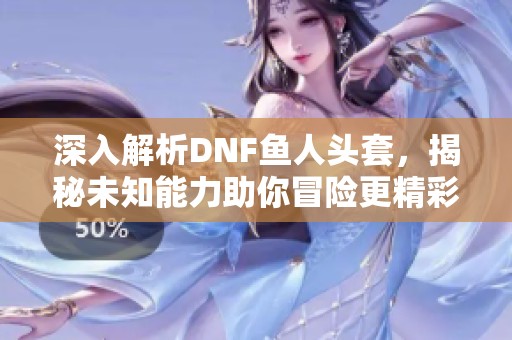 深入解析DNF鱼人头套，揭秘未知能力助你冒险更精彩！