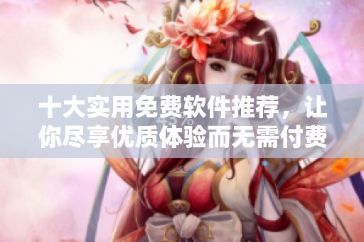 十大实用免费软件推荐，让你尽享优质体验而无需付费