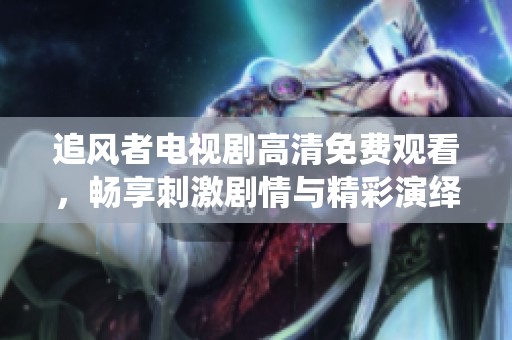 追风者电视剧高清免费观看，畅享刺激剧情与精彩演绎