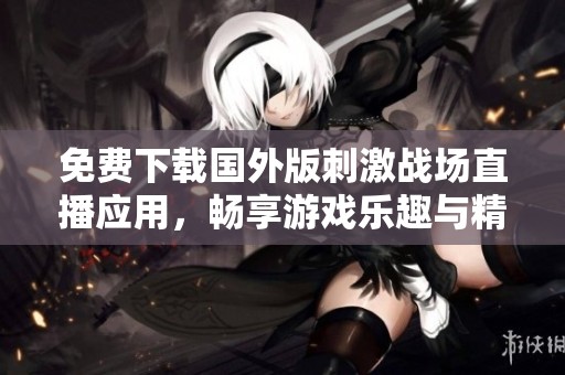 免费下载国外版刺激战场直播应用，畅享游戏乐趣与精彩赛事