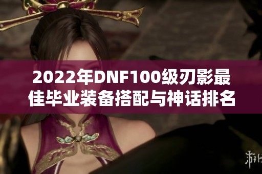 2022年DNF100级刃影最佳毕业装备搭配与神话排名解析