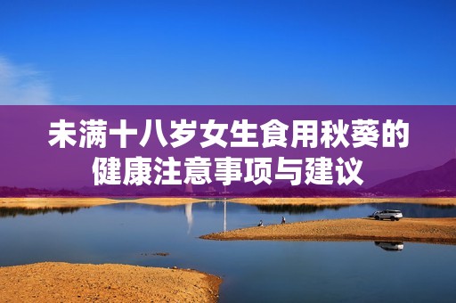 未满十八岁女生食用秋葵的健康注意事项与建议