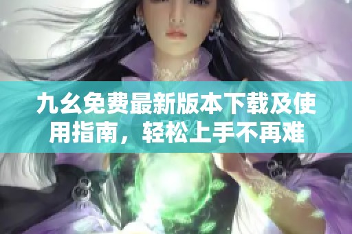 九幺免费最新版本下载及使用指南，轻松上手不再难