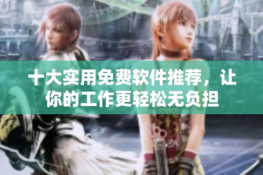 十大实用免费软件推荐，让你的工作更轻松无负担