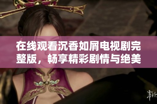在线观看沉香如屑电视剧完整版，畅享精彩剧情与绝美画面