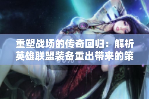 重塑战场的传奇回归：解析英雄联盟装备重出带来的策略与魅力