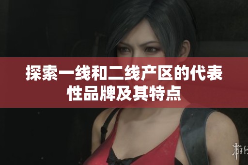 探索一线和二线产区的代表性品牌及其特点