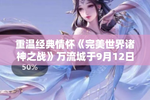 重温经典情怀《完美世界诸神之战》万流城于9月12日盛大开启