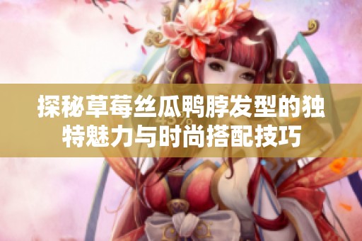 探秘草莓丝瓜鸭脖发型的独特魅力与时尚搭配技巧