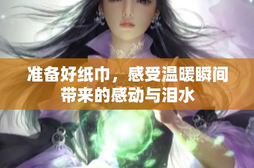 准备好纸巾，感受温暖瞬间带来的感动与泪水