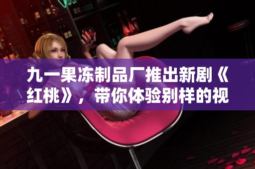 九一果冻制品厂推出新剧《红桃》，带你体验别样的视觉盛宴