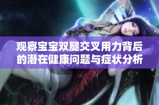 观察宝宝双腿交叉用力背后的潜在健康问题与症状分析