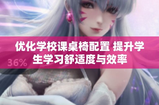 优化学校课桌椅配置 提升学生学习舒适度与效率