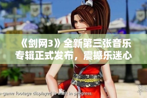 《剑网3》全新第三张音乐专辑正式发布，震撼乐迷心灵