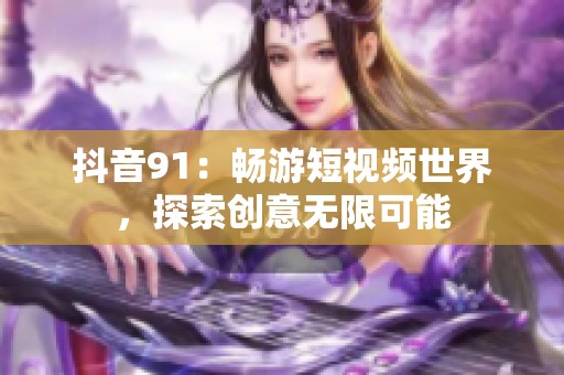 抖音91：畅游短视频世界，探索创意无限可能