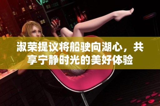 淑荣提议将船驶向湖心，共享宁静时光的美好体验