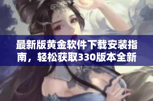 最新版黄金软件下载安装指南，轻松获取330版本全新体验