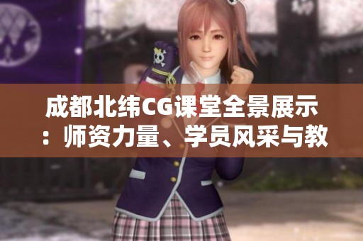 成都北纬CG课堂全景展示：师资力量、学员风采与教学环境揭秘