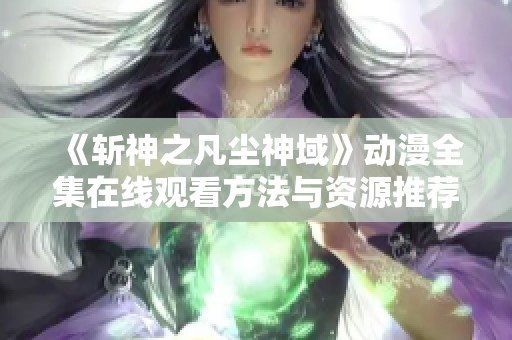 《斩神之凡尘神域》动漫全集在线观看方法与资源推荐