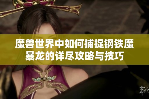 魔兽世界中如何捕捉钢铁魔暴龙的详尽攻略与技巧