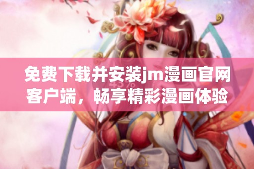 免费下载并安装jm漫画官网客户端，畅享精彩漫画体验