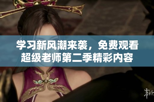 学习新风潮来袭，免费观看超级老师第二季精彩内容