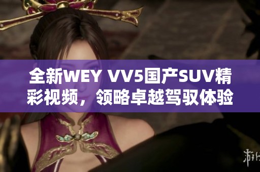 全新WEY VV5国产SUV精彩视频，领略卓越驾驭体验与科技魅力