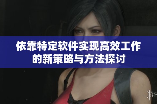 依靠特定软件实现高效工作的新策略与方法探讨