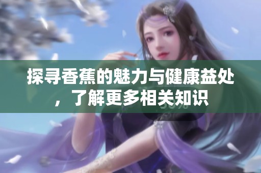 探寻香蕉的魅力与健康益处，了解更多相关知识
