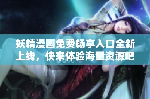 妖精漫画免费畅享入口全新上线，快来体验海量资源吧