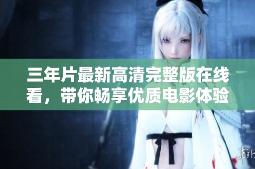 三年片最新高清完整版在线看，带你畅享优质电影体验