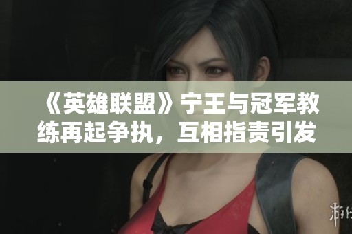 《英雄联盟》宁王与冠军教练再起争执，互相指责引发热议