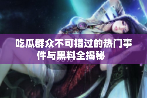 吃瓜群众不可错过的热门事件与黑料全揭秘  