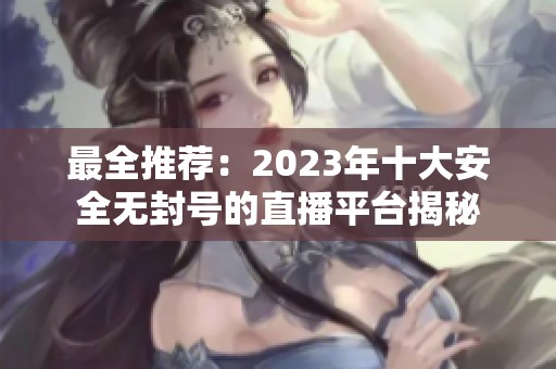 最全推荐：2023年十大安全无封号的直播平台揭秘