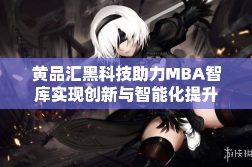 黄品汇黑科技助力MBA智库实现创新与智能化提升
