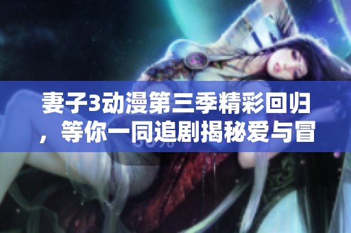 妻子3动漫第三季精彩回归，等你一同追剧揭秘爱与冒险