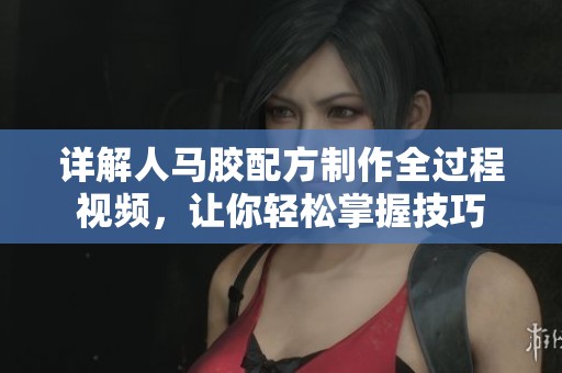 详解人马胶配方制作全过程视频，让你轻松掌握技巧