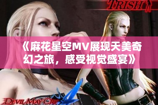 《麻花星空MV展现天美奇幻之旅，感受视觉盛宴》