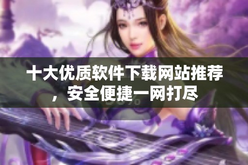 十大优质软件下载网站推荐，安全便捷一网打尽