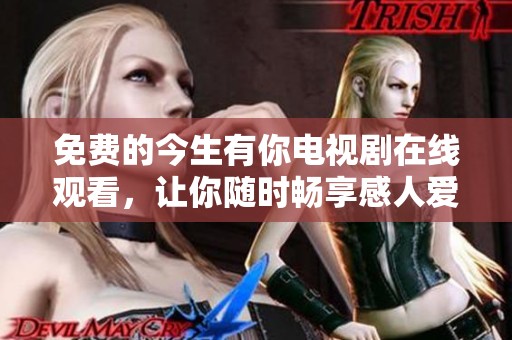 免费的今生有你电视剧在线观看，让你随时畅享感人爱情故事