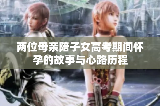 两位母亲陪子女高考期间怀孕的故事与心路历程