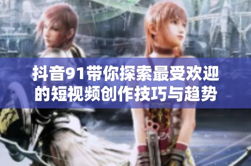 抖音91带你探索最受欢迎的短视频创作技巧与趋势